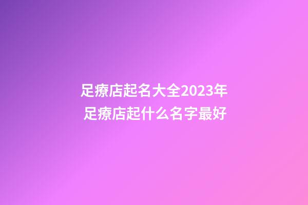 足療店起名大全2023年 足療店起什么名字最好-第1張-店鋪起名-玄機(jī)派